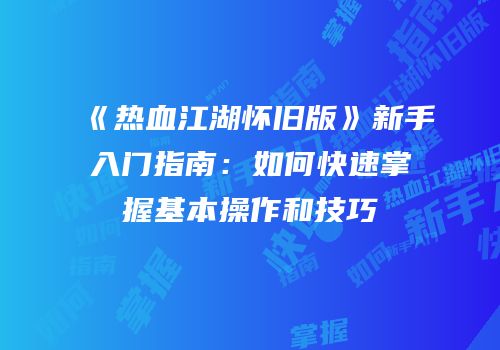 《热血江湖怀旧版》新手入门指南：如何快速掌握基本操作和技巧