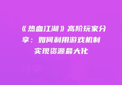 《热血江湖》高阶玩家分享：如何利用游戏机制实现资源最大化