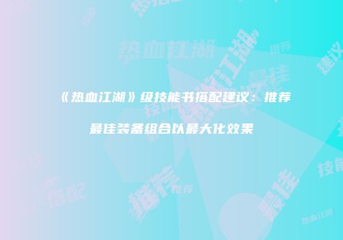 《热血江湖》级技能书搭配建议:推荐最佳装备组合以最大化效果