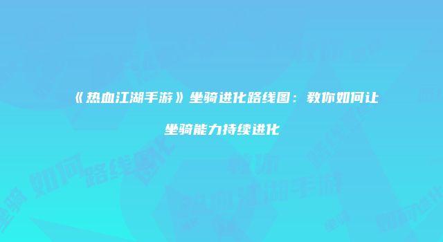《热血江湖手游》坐骑进化路线图：教你如何让坐骑能力持续进化