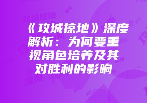 《攻城掠地》深度解析：为何要重视角色培养及其对胜利的影响