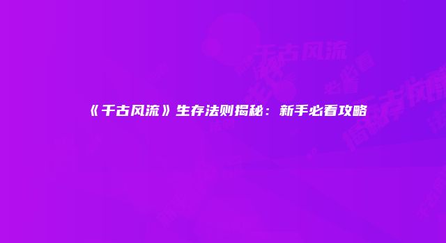 《千古风流》生存法则揭秘：新手必看攻略