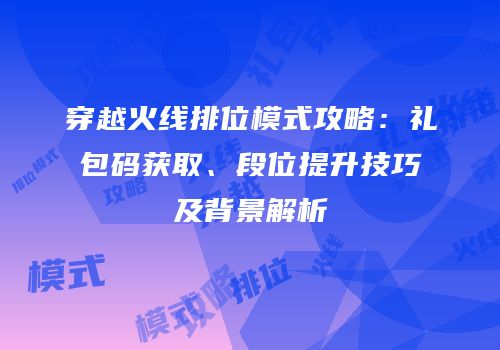 穿越火线排位模式攻略：礼包码获取、段位提升技巧及背景解析