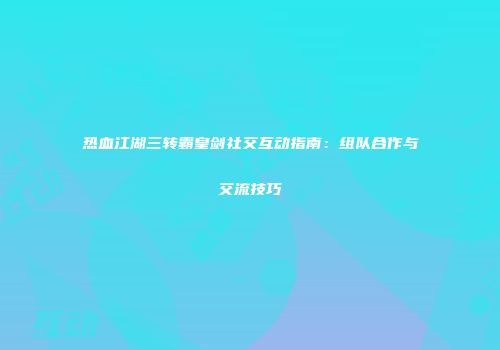 热血江湖三转霸皇剑社交互动指南：组队合作与交流技巧