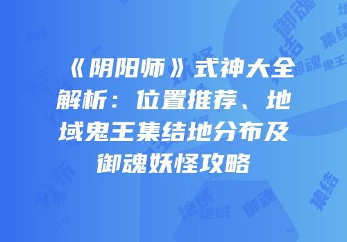 《阴阳师》式神大全解析：位置推荐、地域鬼王集结地分布及御魂妖怪攻略