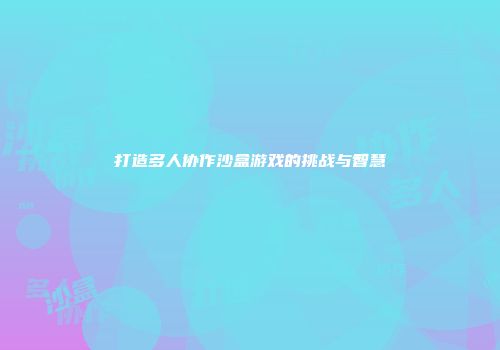 打造多人协作沙盒游戏的挑战与智慧