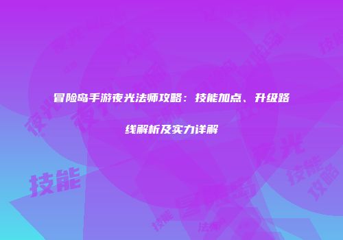 冒险岛手游夜光法师攻略：技能加点、升级路线解析及实力详解