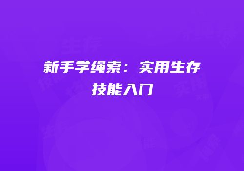新手学绳索：实用生存技能入门