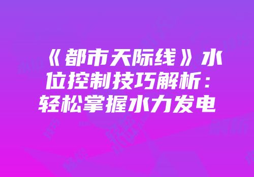 《都市天际线》水位控制技巧解析：轻松掌握水力发电