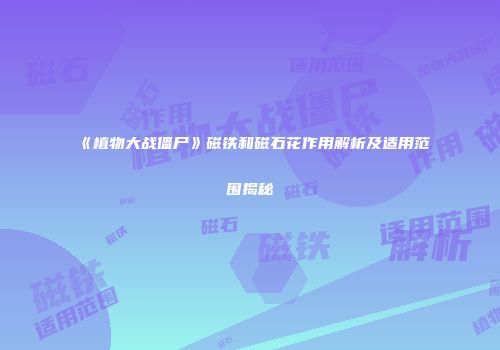 《植物大战僵尸》磁铁和磁石花作用解析及适用范围揭秘
