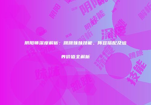 阴阳师深度解析：跳跳妹妹技能、阵容搭配及培养价值全解析