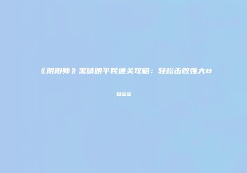 《阴阳师》黑晴明平民通关攻略：轻松击败强大Boss