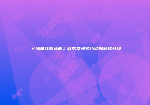 《热血江湖私服》武器发光技巧助你轻松升级