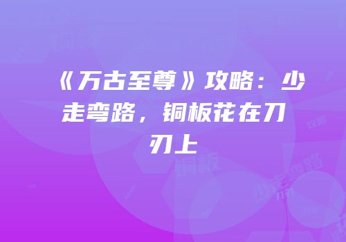 《万古至尊》攻略：少走弯路，铜板花在刀刃上
