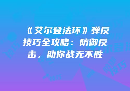 《艾尔登法环》弹反技巧全攻略：防御反击，助你战无不胜
