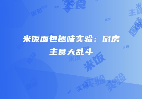 米饭面包趣味实验：厨房主食大乱斗