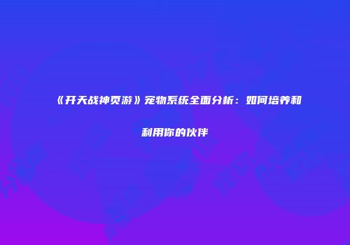 《开天战神页游》宠物系统全面分析：如何培养和利用你的伙伴