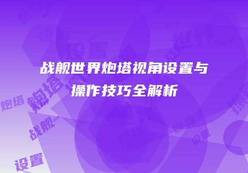 战舰世界炮塔视角设置与操作技巧全解析