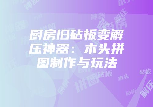 厨房旧砧板变解压神器：木头拼图制作与玩法
