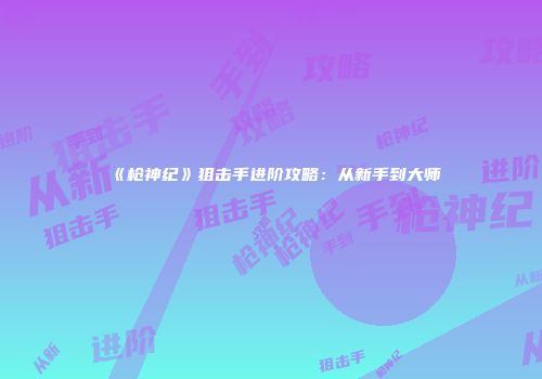 《枪神纪》狙击手进阶攻略：从新手到大师