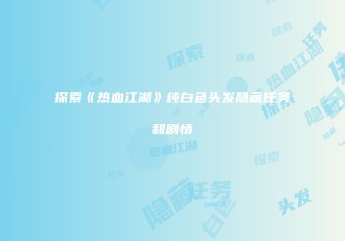 探索《热血江湖》纯白色头发隐藏任务和剧情