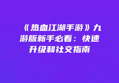 《热血江湖手游》九游版新手必看：快速升级和社交指南