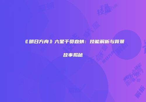 《明日方舟》六星干员森蚺：技能解析与背景故事揭秘