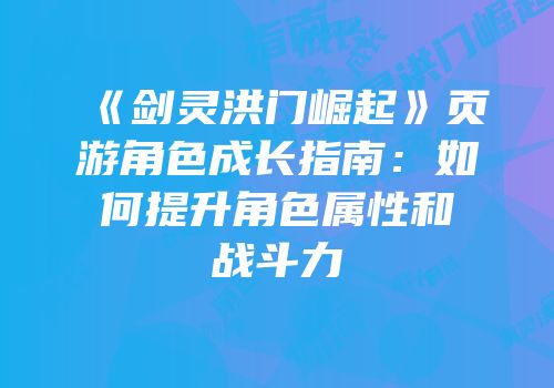 《剑灵洪门崛起》页游角色成长指南：如何提升角色属性和战斗力