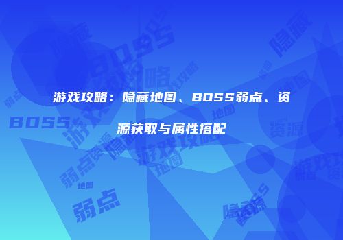 游戏攻略：隐藏地图、BOSS弱点、资源获取与属性搭配