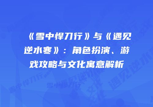 《雪中悍刀行》与《遇见逆水寒》：角色扮演、游戏攻略与文化寓意解析