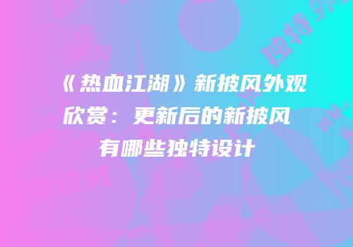 《热血江湖》新披风外观欣赏:更新后的新披风有哪些独特设计