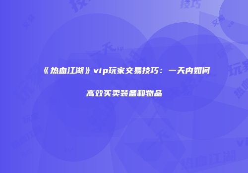 《热血江湖》vip玩家交易技巧：一天内如何高效买卖装备和物品