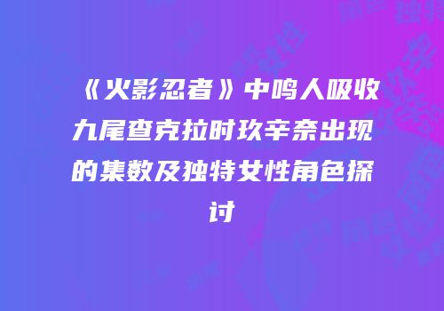 《火影忍者》中鸣人吸收九尾查克拉时玖辛奈出现的集数及独特女性角色探讨