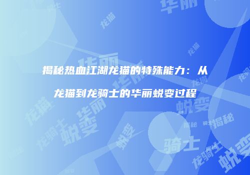 揭秘热血江湖龙猫的特殊能力：从龙猫到龙骑士的华丽蜕变过程