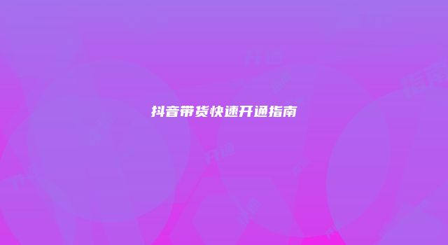 抖音带货快速开通指南