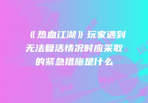《热血江湖》玩家遇到无法复活情况时应采取的紧急措施是什么
