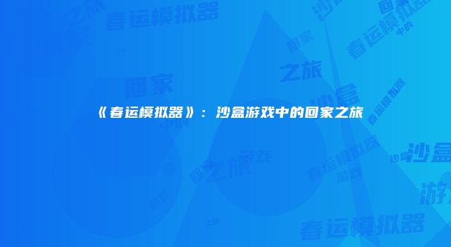 《春运模拟器》：沙盒游戏中的回家之旅