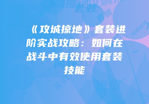 《攻城掠地》套装进阶实战攻略：如何在战斗中有效使用套装技能