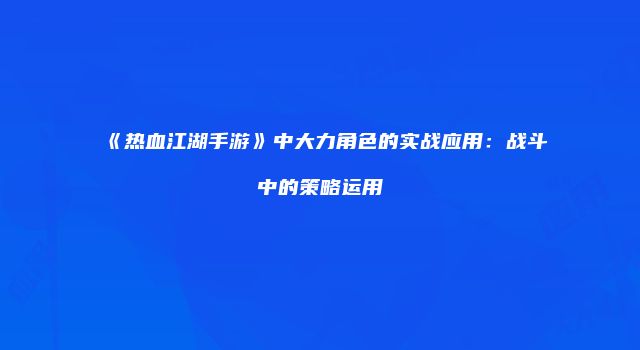 《热血江湖手游》中大力角色的实战应用：战斗中的策略运用