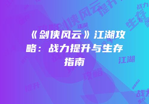 《剑侠风云》江湖攻略：战力提升与生存指南