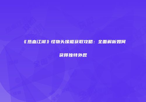 《热血江湖》怪物头像框获取攻略：全面解析如何获得独特外观