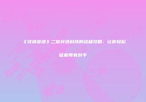 《攻城掠地》二倍突进科技的终极攻略：让你轻松征服所有对手