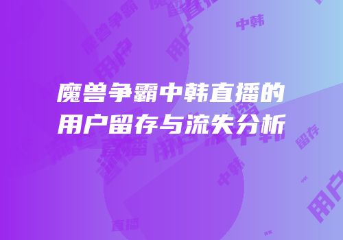魔兽争霸中韩直播的用户留存与流失分析