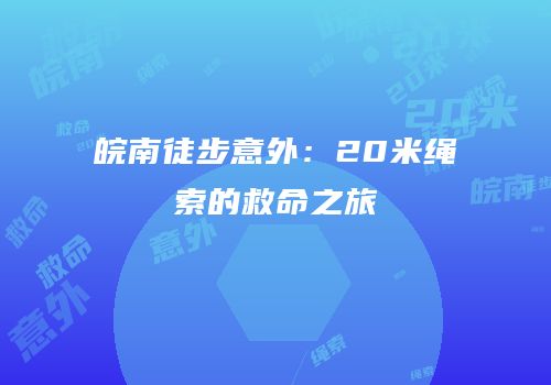 皖南徒步意外：20米绳索的救命之旅