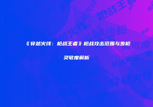 《穿越火线：枪战王者》枪战攻击范围与步枪灵敏度解析