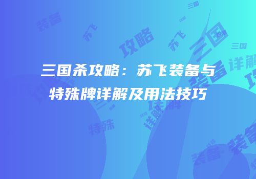 三国杀攻略：苏飞装备与特殊牌详解及用法技巧
