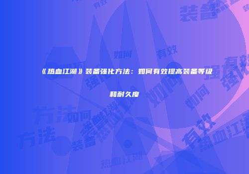 《热血江湖》装备强化方法:如何有效提高装备等级和耐久度