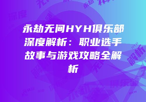 永劫无间HYH俱乐部深度解析：职业选手故事与游戏攻略全解析