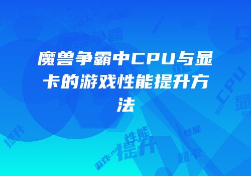 魔兽争霸中CPU与显卡的游戏性能提升方法