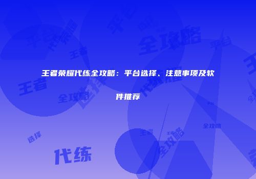 王者荣耀代练全攻略：平台选择、注意事项及软件推荐
